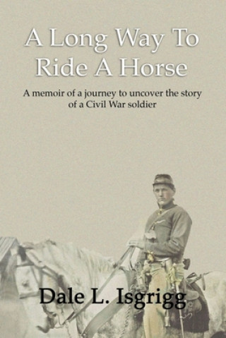 Carte A Long Way To Ride A Horse: A Memoir Of My Journey To Uncover The Story Of A Civil War Soldier Dale L. Isgrigg