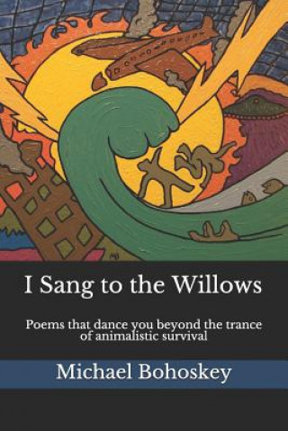 Kniha I Sang to the Willows: Poems That Dance You Beyond the Trance of Animalistic Survival Michael Bohoskey