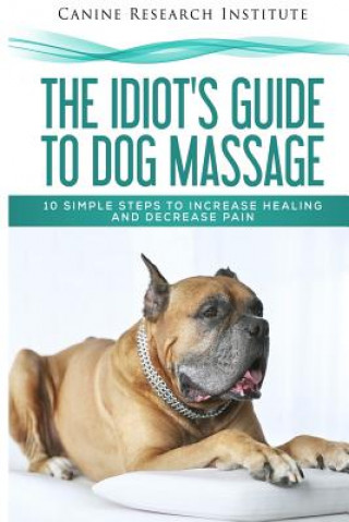 Kniha The Idiot's Guide To Dog Massage: 10 Simple Steps to Increase Healing And Decrease Pain Canine Research Institute
