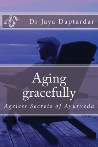 Kniha Aging gracefully: Ageless secrets of Ayurveda Jaya Daptardar Mha