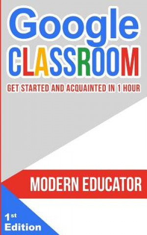 Knjiga Google Classroom: Get Started and Acquainted in 1 Hr Modern Educator