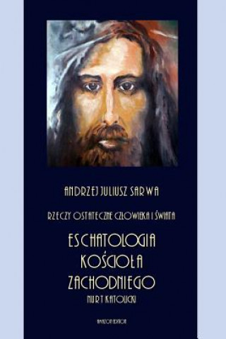 Kniha Rzeczy Ostateczne Czlowieka I Swiata: Eschatologia Kosciola Zachodniego - Nurt Katolicki Andrzej Juliusz Sarwa