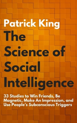 Kniha The Science of Social Intelligence: 33 Studies to Win Friends, Be Magnetic, Make An Impression, and Use People's Subconscious Triggers Patrick King