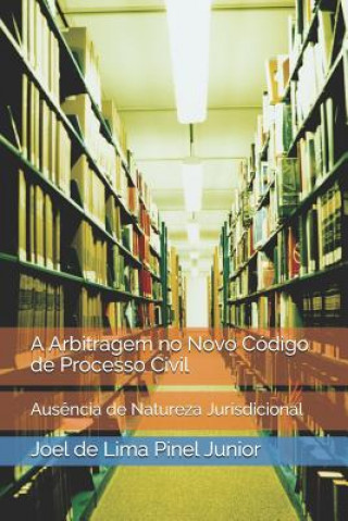 Kniha A Arbitragem no Novo Código de Processo Civil: Aus?ncia de Natureza Jurisdicional Joel de Lima Pinel Junior