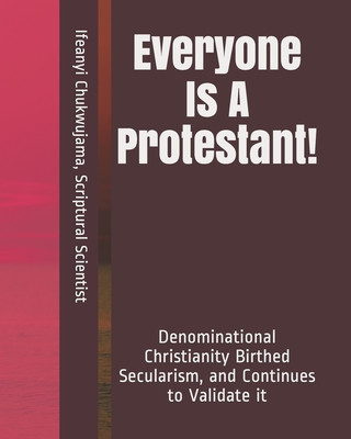 Kniha Everyone Is A Protestant!: Denominational Christianity Birthed Secularism, and Continues to Validate it Scriptural Scientist