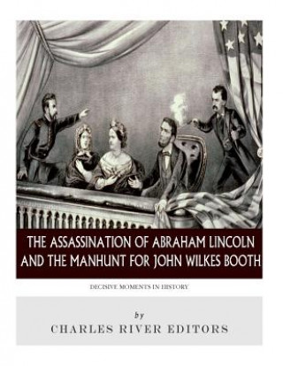 Knjiga Decisive Moments in History: The Assassination of Abraham Lincoln and the Manhunt for John Wilkes Booth Charles River Editors