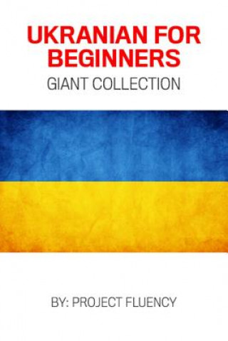 Carte Ukrainian: Ukrainian For Beginners, Giant Collection!: Ukrainian in A Week & Ukrainian Phrases Books (Ukrainian, Learn Ukrainian, Project Fluency