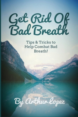 Książka Get Rid Of Bad Breath: Tips & Tricks to Help Combat Bad Breath! Arthur Lopez