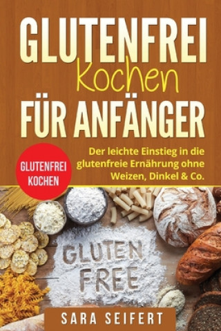 Knjiga Glutenfrei kochen für Anfänger: Glutenfrei kochen. Der leichte Einstieg in die glutenfreie Ernährung ohne Weizen, Dinkel & Co. Sara Seifert