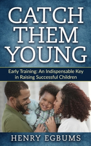 Книга Catch Them Young: Early Training: An Indispensable Key in Raising Successful Children Henry Egbums