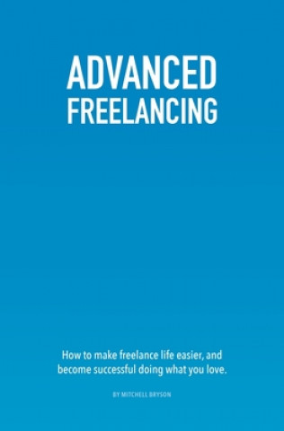 Könyv Advanced Freelancing: How to make freelance life easier, and become successful doing what you love. Mitchell Bryson