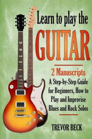 Könyv Learn to Play the Guitar: 2 Manuscripts: A step-by-step Guide for Beginners, How to Play and Improvise Blues and Rock Solos Trevor Beck