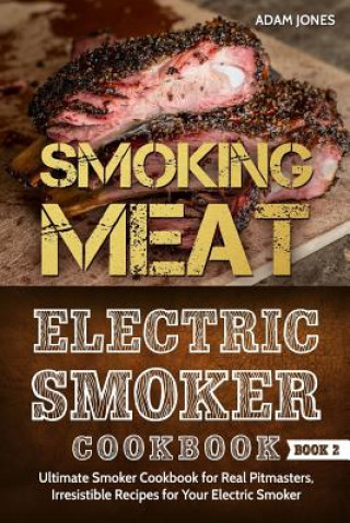 Könyv Smoking Meat: Electric Smoker Cookbook: Ultimate Smoker Cookbook for Real Pitmasters, Irresistible Recipes for Your Electric Smoker Adam Jones