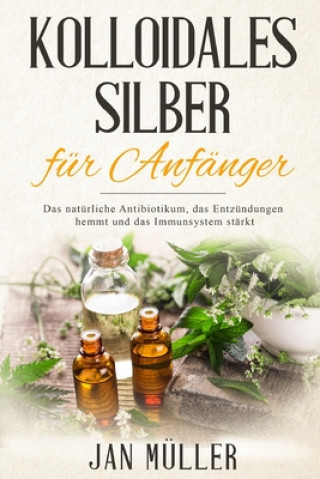 Kniha Kolloidales Silber für Anfänger: Das natürliche Antibiotikum, das Entzündungen hemmt und das Immunsystem stärkt. Jan Muller