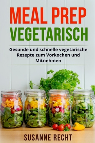 Kniha Meal Prep Vegetarisch: Gesunde und schnelle vegetarische Rezepte zum Vorkochen und Mitnehmen. Susanne Recht