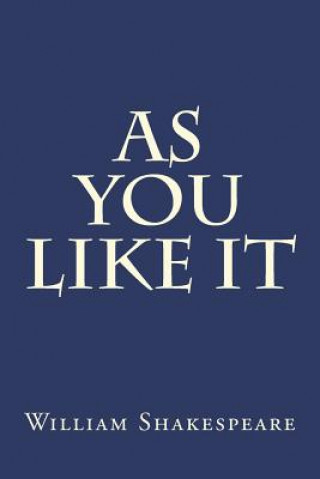 Kniha As You Like It: A Pastoral Comedy by William Shakespeare Believed to Have Been Written in 1599 and First Published in the First Folio William Shakespeare