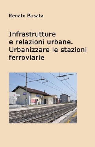 Könyv Infrastrutture e relazioni urbane. Urbanizzare le stazioni ferroviarie Renato Busata