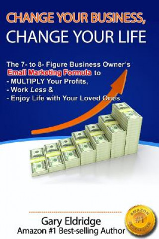 Carte Change Your Business, Change Your Life: The 7- to 8- Figure Business Owner's Email Marketing Formula to MULTIPLY Your Profits, Work Less & Enjoy Life Gary Eldridge