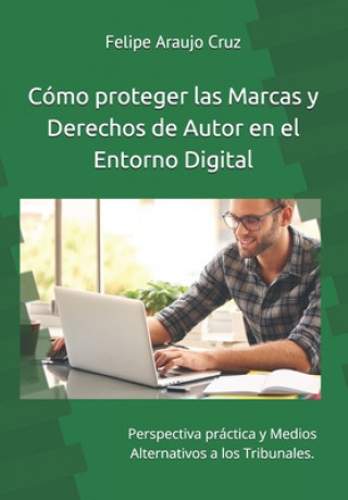 Carte Cómo proteger las Marcas y derechos de Autor en el Entorno Digital: Perspectiva práctica y Medios Alternativos a los Tribunales. Felipe Araujo Cruz