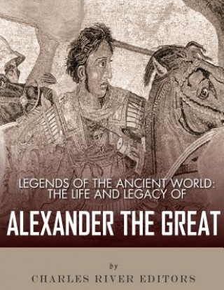 Carte Legends of the Ancient World: The Life and Legacy of Alexander the Great Charles River Editors