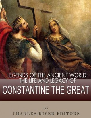 Kniha Legends of the Ancient World: The Life and Legacy of Constantine the Great Charles River Editors