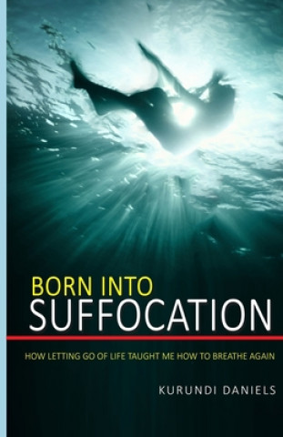 Book Born Into Suffocation: How Letting Go Of Life Taught Me How To Breathe Again Kurundi Daniels