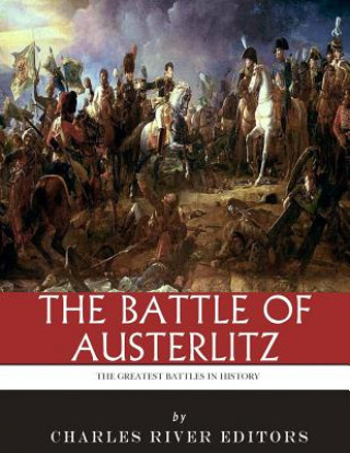 Könyv The Greatest Battles in History: The Battle of Austerlitz Charles River Editors