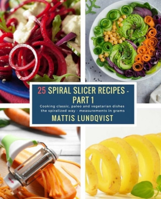 Kniha 25 Spiral Slicer Recipes - Part 1: Cooking classic, paleo and vegetarian dishes the spiralized way - measurements in grams Mattis Lundqvist