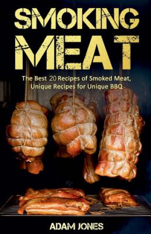 Kniha Smoking Meat: The Best 20 Recipes of Smoked Meat, Unique Recipes for Unique BBQ Adam Jones