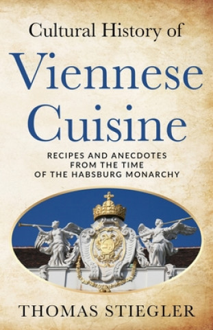 Kniha Cultural History of Viennese Cuisine: Recipes and anecdotes from the time of the Habsburg Monarchy Thomas Stiegler