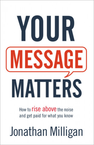 Kniha Your Message Matters - How to Rise above the Noise and Get Paid for What You Know 