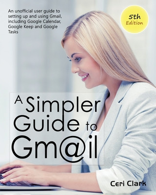 Kniha A Simpler Guide to Gmail 5th Edition: An Unofficial User Guide to Setting up and Using Gmail, Including Google Calendar, Google Keep and Google Tasks 