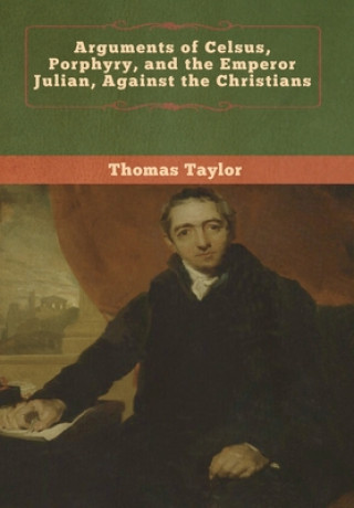 Kniha Arguments of Celsus, Porphyry, and the Emperor Julian, Against the Christians THOMAS TAYLOR