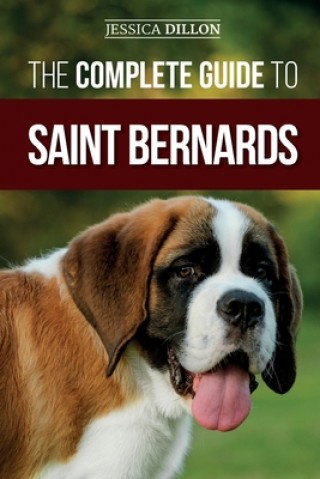 Kniha The Complete Guide to Saint Bernards: Choosing, Preparing for, Training, Feeding, Socializing, and Loving Your New Saint Bernard Puppy 