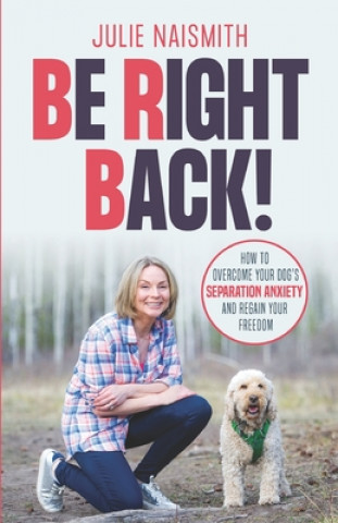 Book Be Right Back!: How To Overcome Your Dog's Separation Anxiety And Regain Your Freedom 