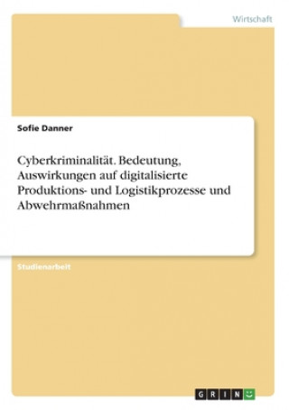 Könyv Cyberkriminalität. Bedeutung, Auswirkungen auf digitalisierte Produktions- und Logistikprozesse und Abwehrmaßnahmen 