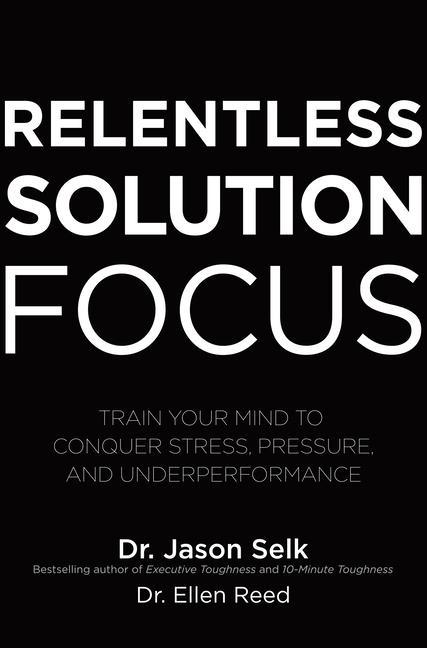 Kniha Relentless Solution Focus: Train Your Mind to Conquer Stress, Pressure, and Underperformance Jason Selk