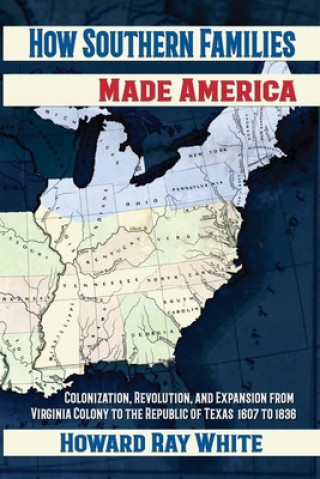 Kniha How Southern Families Made America: Colonization, Revolution, and Expansion From Virginia Colony to the Republic of Texas 1607 to 1836 