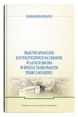 Knjiga Praktyki społeczne elit politycznych na Ukrainie w latach 2002 - 2016 Iwaniuk Oleksandra