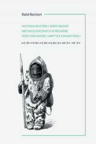 Kniha Historia Inuitów i zarys badań archeologicznych w regionie rzeki Mackenzie i kanadyjskiej Arktyce Reichert Rafał
