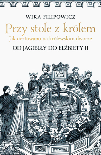 Book Przy stole z królem Jak ucztowano na królewskim dworze od Jagiełły do Elżbiety II Filipowicz Wika