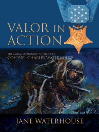 Knjiga Valor in Action: The Medal of Honor Paintings of Col. Charles Waterhouse Jane Waterhouse