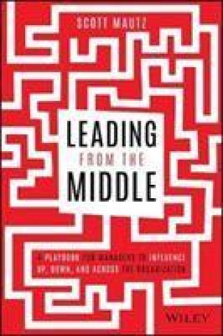 Книга Leading from the Middle - A Playbook for Managers to Influence Up, Down, and Across the Organization Scott Mautz