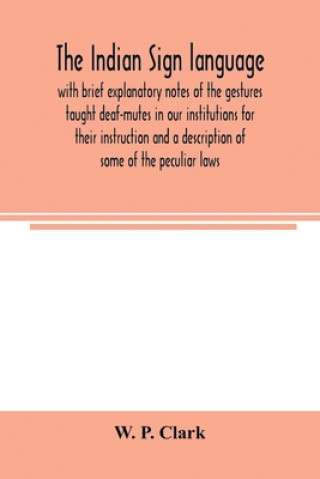 Carte Indian sign language, with brief explanatory notes of the gestures taught deaf-mutes in our institutions for their instruction and a description of so W. P. CLARK