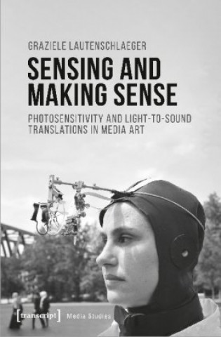 Kniha Sensing and Making Sense - Photosensitivity and Light-to-Sound Translations in Media Art Graziele Lautenschlaeger