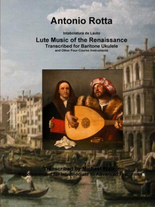 Könyv Antonio Rotta Intabolatura de Lauto Lute Music of the Renaissance Transcribed for Baritone Ukulele and Other Four-Course Instruments MICHAEL WALKER