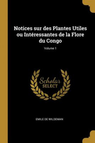 Könyv Notices Sur Des Plantes Utiles Ou Intéressantes de la Flore Du Congo; Volume 1 Emile De Wildeman