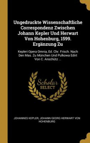 Kniha Ungedruckte Wissenschaftliche Correspondenz Zwischen Johann Kepler Und Herwart Von Hohenburg, 1599. Ergänzung Zu: Kepleri Opera Omnia, Ed. Chr. Frisch Johannes Kepler