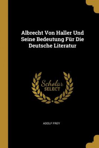 Knjiga Albrecht Von Haller Und Seine Bedeutung Für Die Deutsche Literatur Adolf Frey