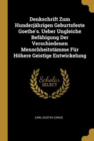 Książka Denkschrift Zum Hunderjährigen Geburtsfeste Goethe's. Ueber Ungleiche Befähigung Der Verschiedenen Menschheitstämme Für Höhere Geistige Entwickelung Carl Gustav Carus